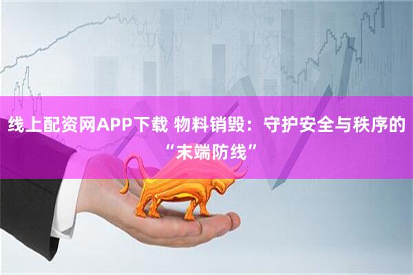 线上配资网APP下载 物料销毁：守护安全与秩序的 “末端防线”