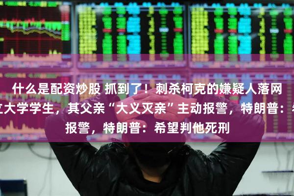 什么是配资炒股 抓到了！刺杀柯克的嫌疑人落网，为犹他州立大学学生，其父亲“大义灭亲”主动报警，特朗普：希望判他死刑