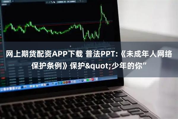 网上期货配资APP下载 普法PPT:《未成年人网络保护条例》保护"少年的你”