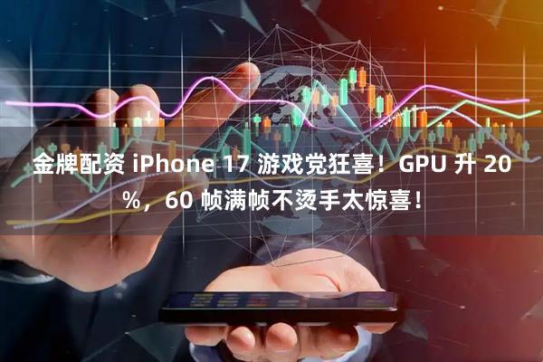 金牌配资 iPhone 17 游戏党狂喜！GPU 升 20%，60 帧满帧不烫手太惊喜！