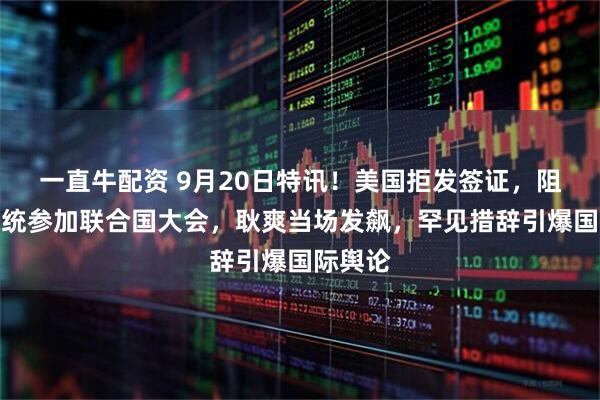 一直牛配资 9月20日特讯！美国拒发签证，阻挠巴总统参加联合国大会，耿爽当场发飙，罕见措辞引爆国际舆论