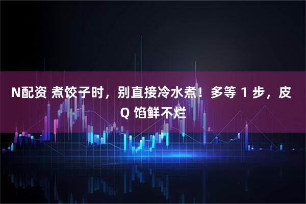 N配资 煮饺子时，别直接冷水煮！多等 1 步，皮 Q 馅鲜不烂