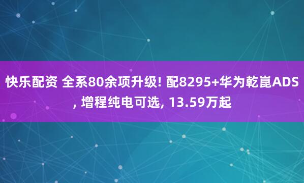 快乐配资 全系80余项升级! 配8295+华为乾崑ADS, 增程纯电可选, 13.59万起
