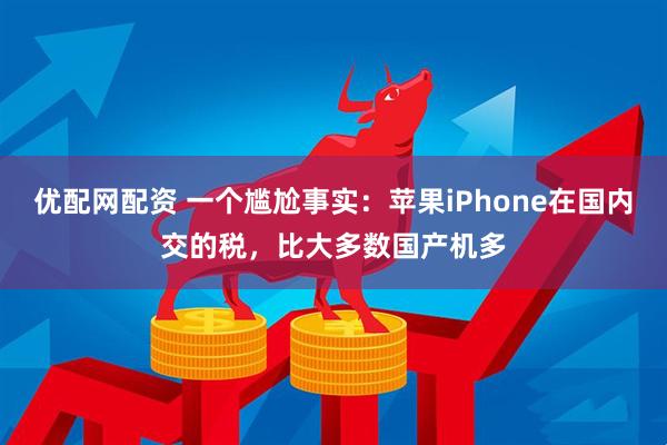 优配网配资 一个尴尬事实：苹果iPhone在国内交的税，比大多数国产机多