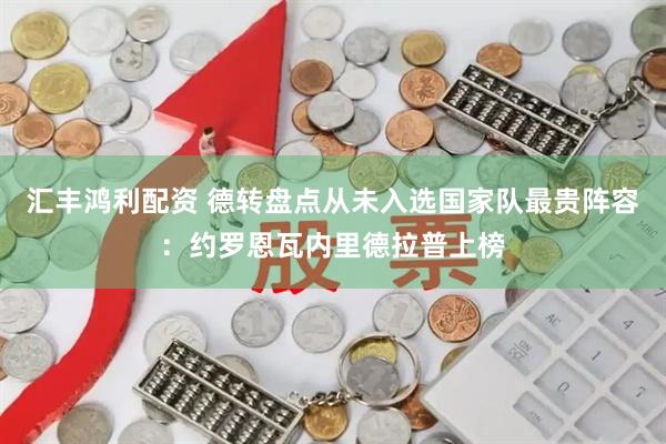 汇丰鸿利配资 德转盘点从未入选国家队最贵阵容：约罗恩瓦内里德拉普上榜