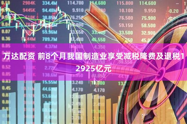 万达配资 前8个月我国制造业享受减税降费及退税12925亿元