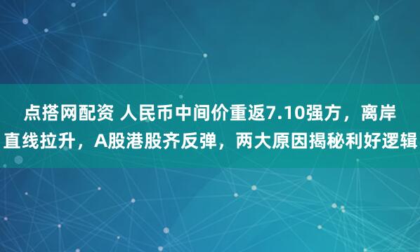 点搭网配资 人民币中间价重返7.10强方，离岸直线拉升，A股港股齐反弹，两大原因揭秘利好逻辑
