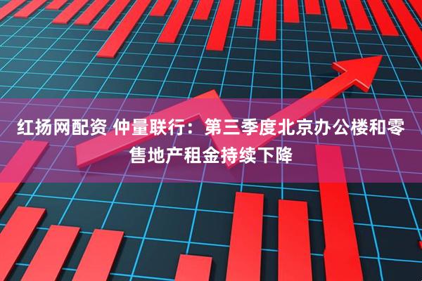 红扬网配资 仲量联行：第三季度北京办公楼和零售地产租金持续下降