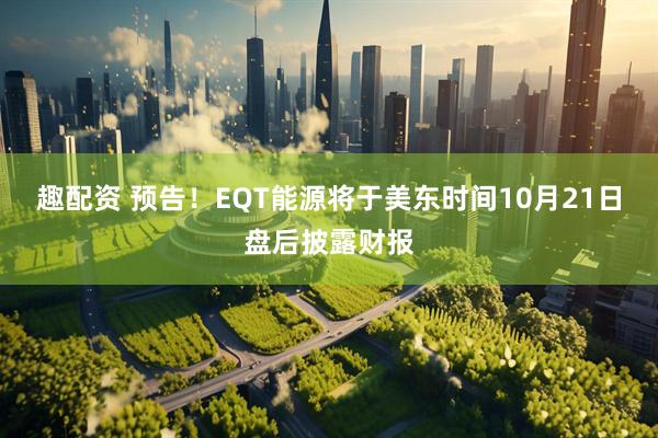 趣配资 预告！EQT能源将于美东时间10月21日盘后披露财报