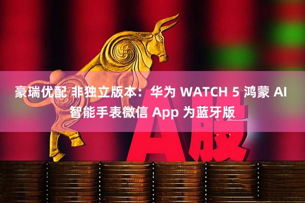 豪瑞优配 非独立版本：华为 WATCH 5 鸿蒙 AI 智能手表微信 App 为蓝牙版