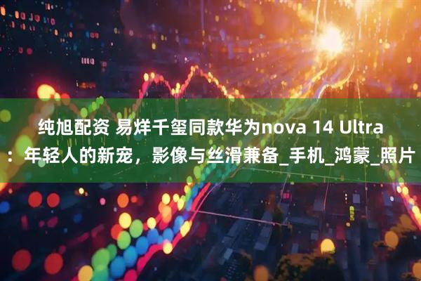 纯旭配资 易烊千玺同款华为nova 14 Ultra：年轻人的新宠，影像与丝滑兼备_手机_鸿蒙_照片