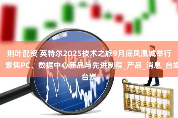 荆叶配资 英特尔2025技术之旅9月底凤凰城举行，聚焦PC、数据中心新品与先进制程_产品_消息_台媒