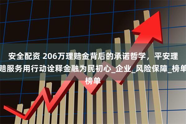 安全配资 206万理赔金背后的承诺哲学，平安理赔服务用行动诠释金融为民初心_企业_风险保障_榜单