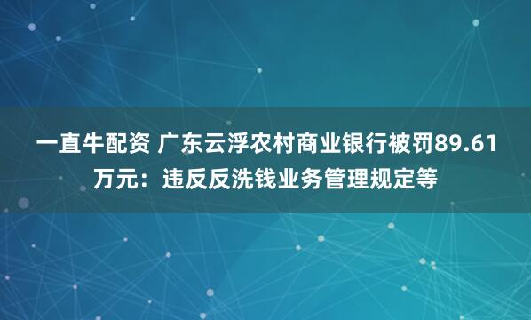 一直牛配资 广东云浮农村商业银行被罚89.61万元：违反反洗钱业务管理规定等