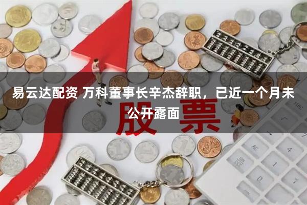 易云达配资 万科董事长辛杰辞职，已近一个月未公开露面