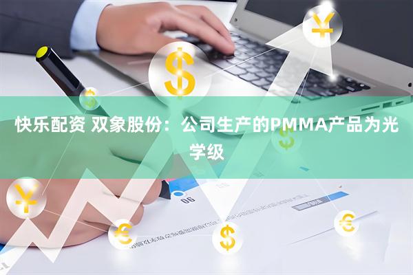 快乐配资 双象股份：公司生产的PMMA产品为光学级
