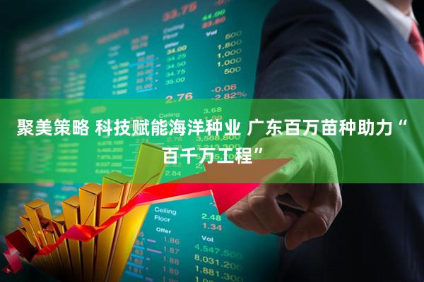 聚美策略 科技赋能海洋种业 广东百万苗种助力“百千万工程”