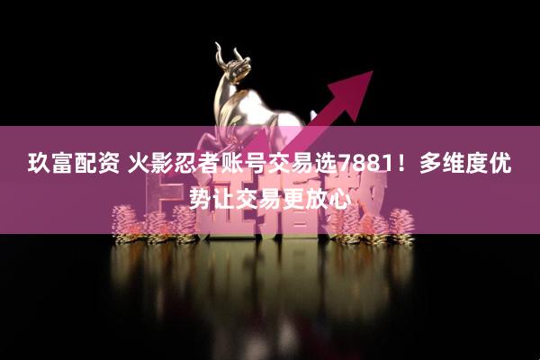 玖富配资 火影忍者账号交易选7881！多维度优势让交易更放心